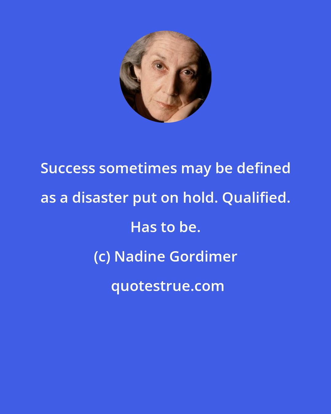 Nadine Gordimer: Success sometimes may be defined as a disaster put on hold. Qualified. Has to be.