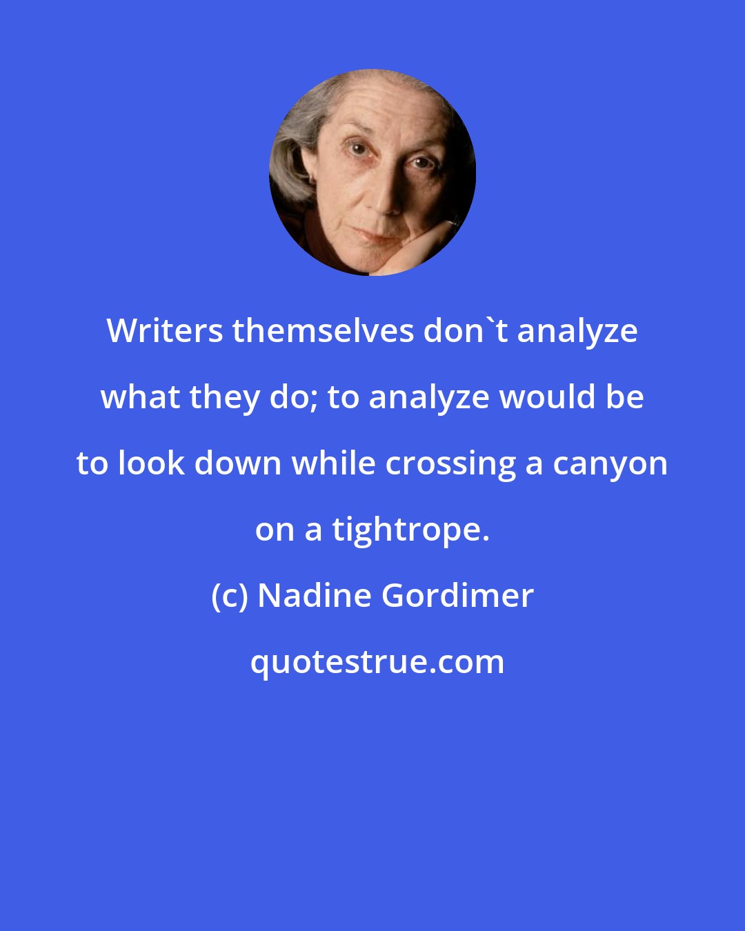 Nadine Gordimer: Writers themselves don't analyze what they do; to analyze would be to look down while crossing a canyon on a tightrope.