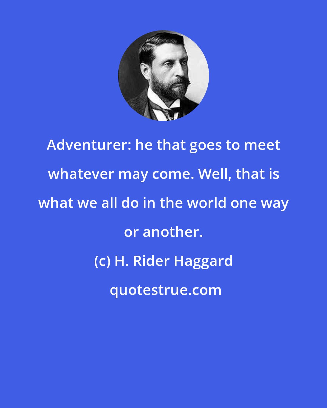 H. Rider Haggard: Adventurer: he that goes to meet whatever may come. Well, that is what we all do in the world one way or another.