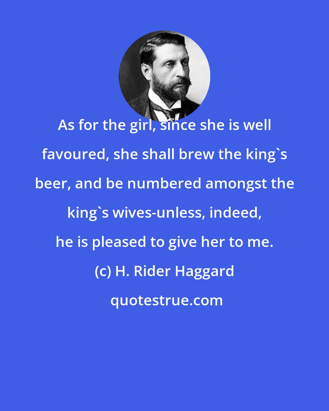 H. Rider Haggard: As for the girl, since she is well favoured, she shall brew the king's beer, and be numbered amongst the king's wives-unless, indeed, he is pleased to give her to me.