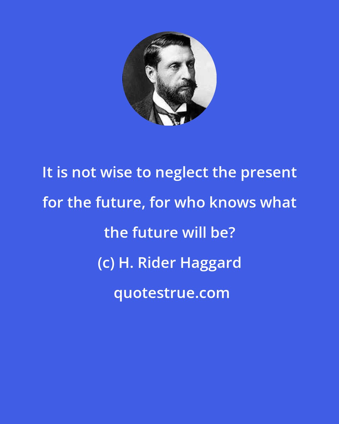 H. Rider Haggard: It is not wise to neglect the present for the future, for who knows what the future will be?