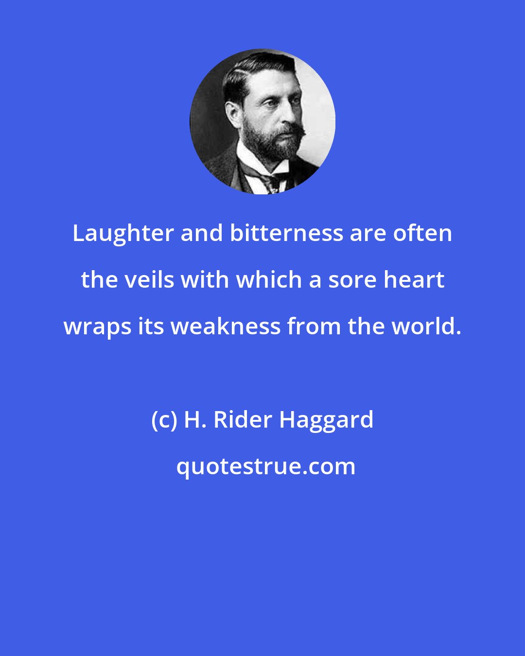 H. Rider Haggard: Laughter and bitterness are often the veils with which a sore heart wraps its weakness from the world.