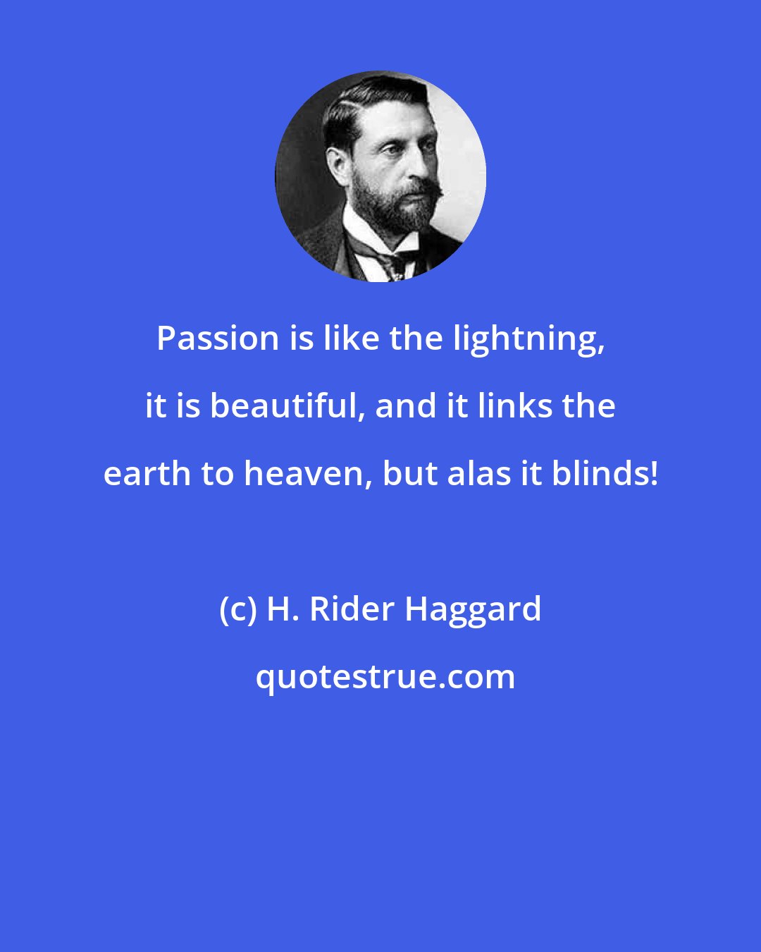 H. Rider Haggard: Passion is like the lightning, it is beautiful, and it links the earth to heaven, but alas it blinds!