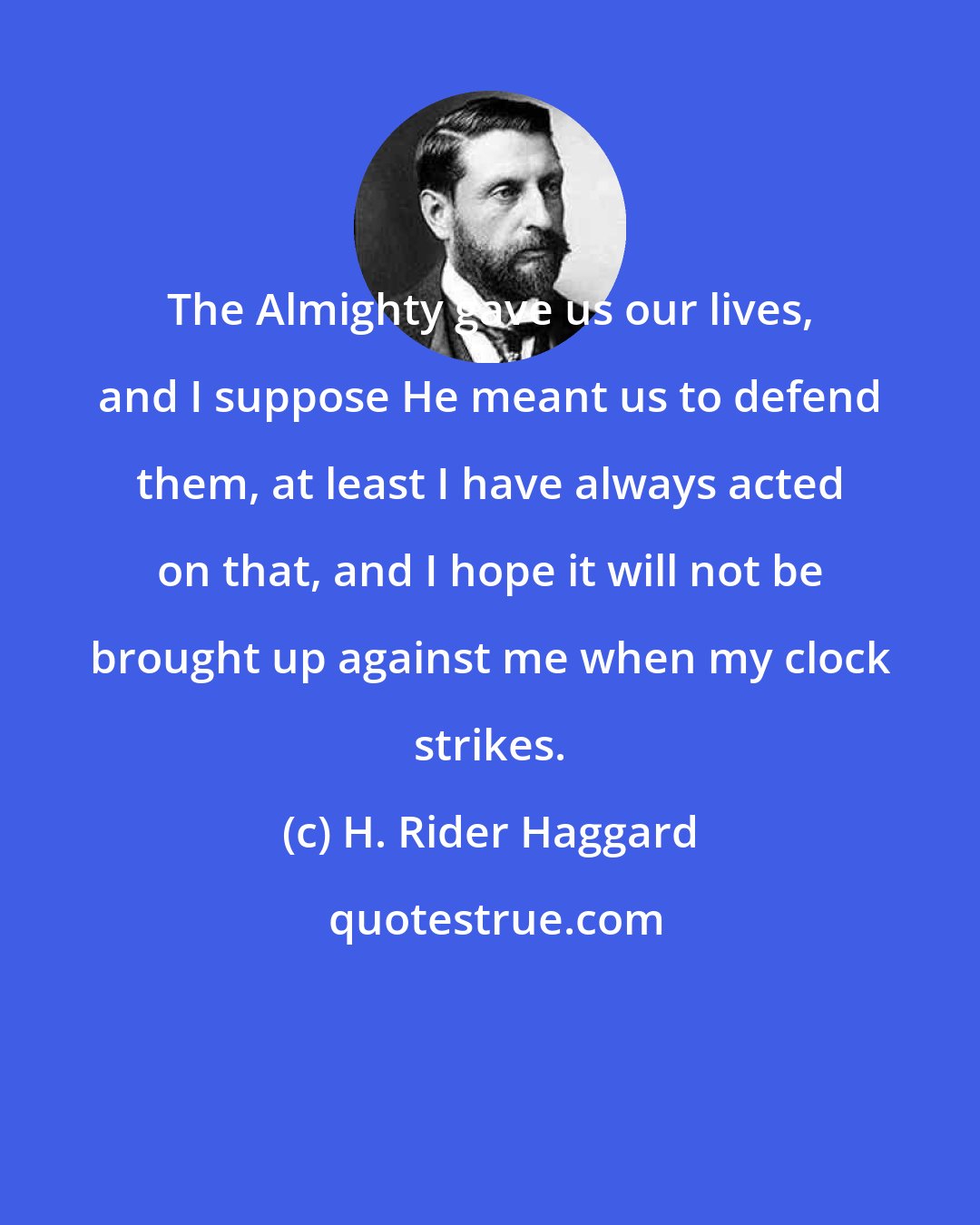 H. Rider Haggard: The Almighty gave us our lives, and I suppose He meant us to defend them, at least I have always acted on that, and I hope it will not be brought up against me when my clock strikes.