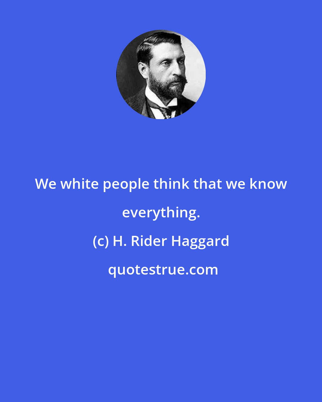 H. Rider Haggard: We white people think that we know everything.