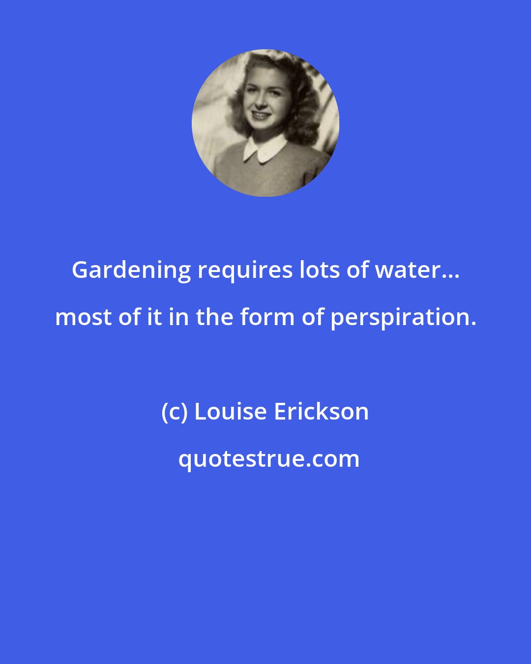 Louise Erickson: Gardening requires lots of water... most of it in the form of perspiration.