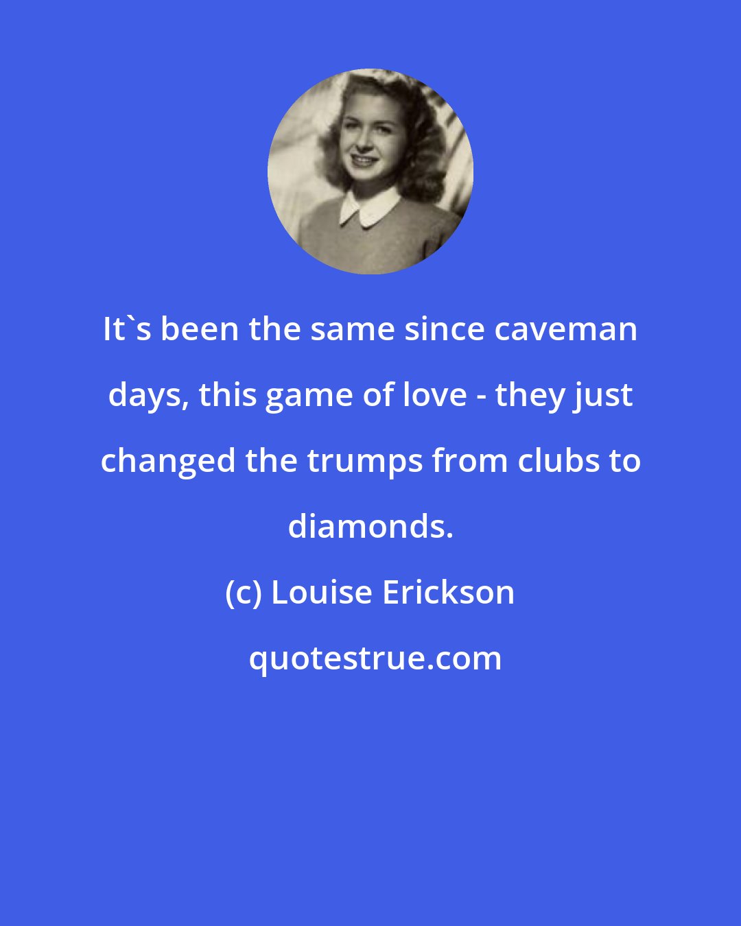 Louise Erickson: It's been the same since caveman days, this game of love - they just changed the trumps from clubs to diamonds.