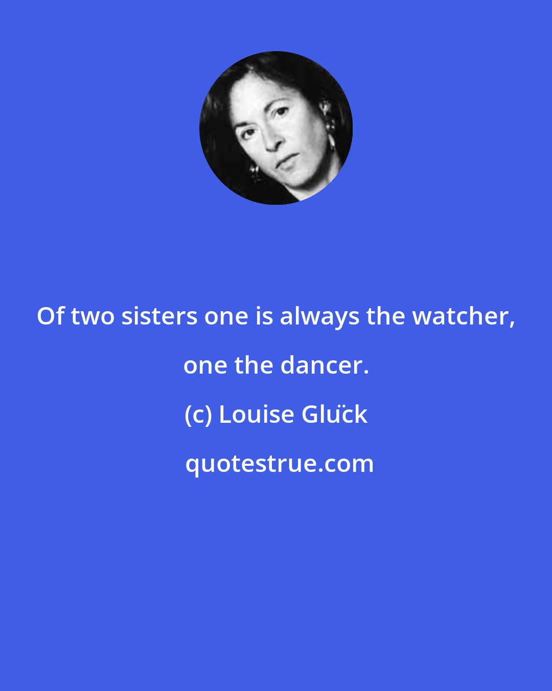 Louise Glück: Of two sisters one is always the watcher, one the dancer.