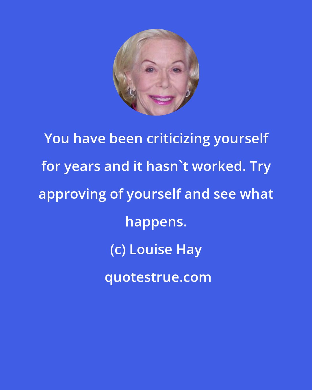 Louise Hay: You have been criticizing yourself for years and it hasn't worked. Try approving of yourself and see what happens.