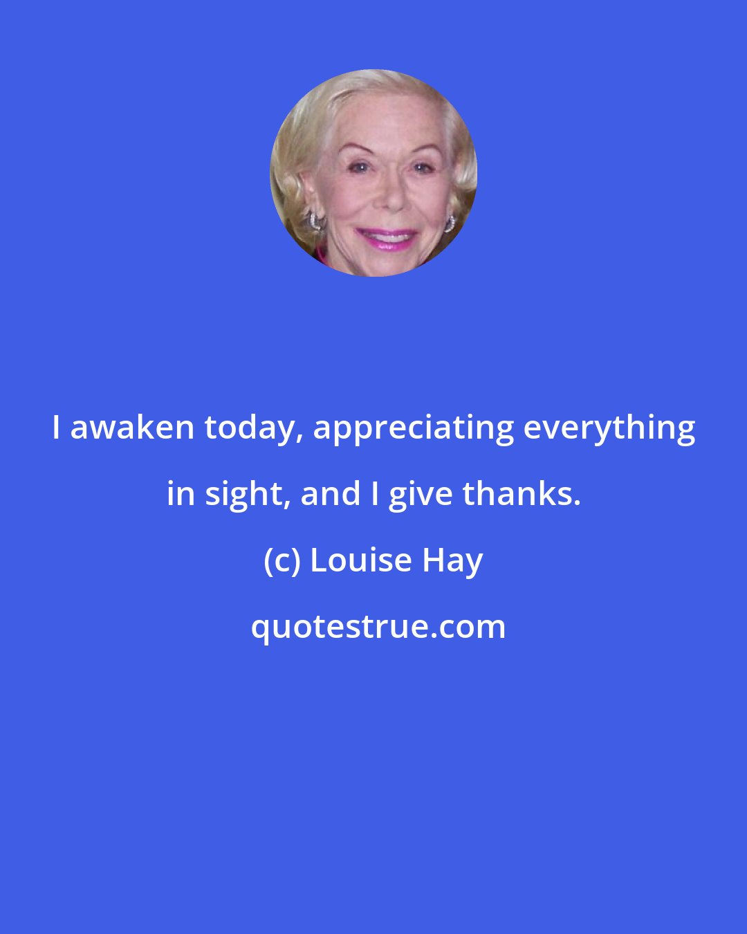 Louise Hay: I awaken today, appreciating everything in sight, and I give thanks.