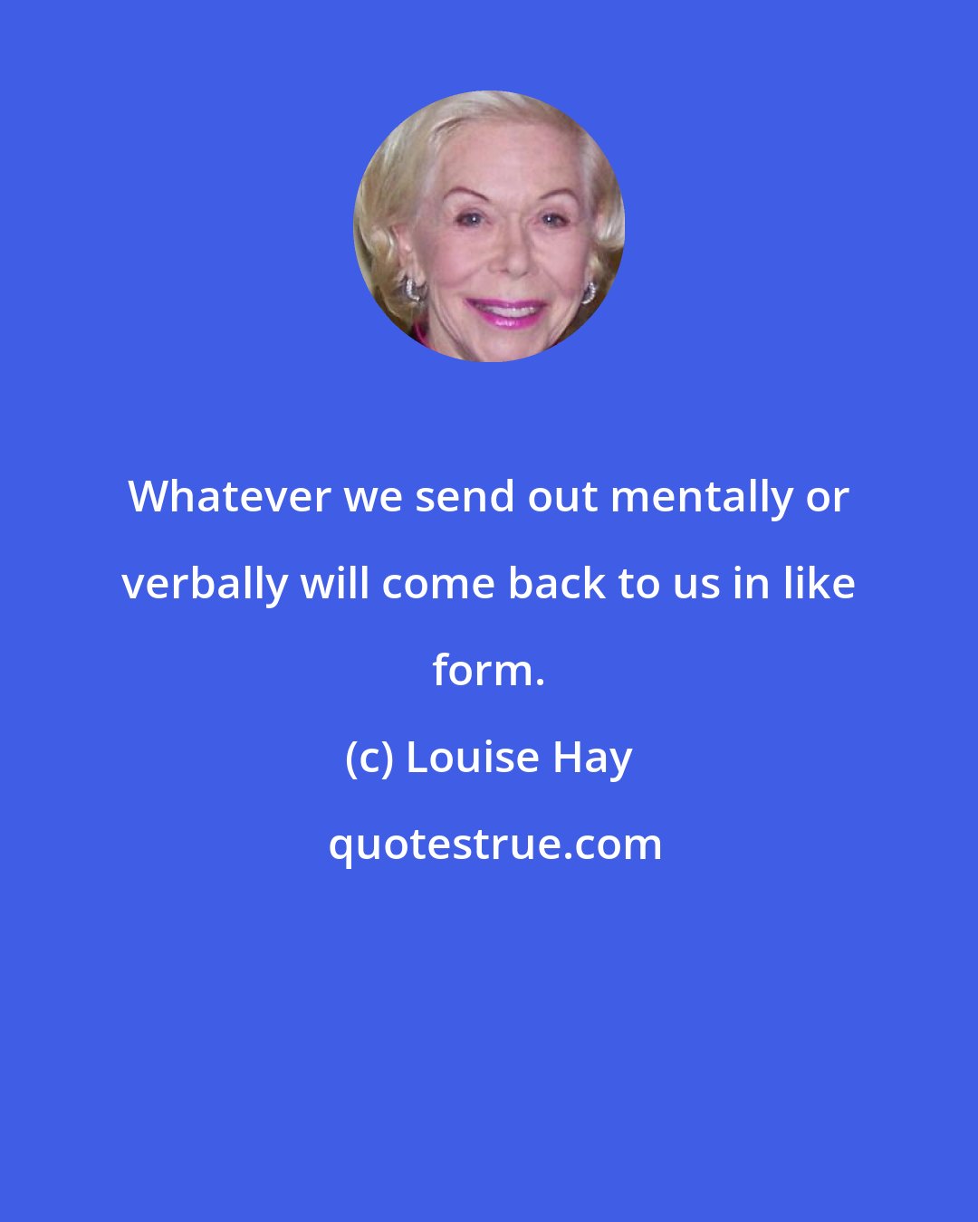 Louise Hay: Whatever we send out mentally or verbally will come back to us in like form.