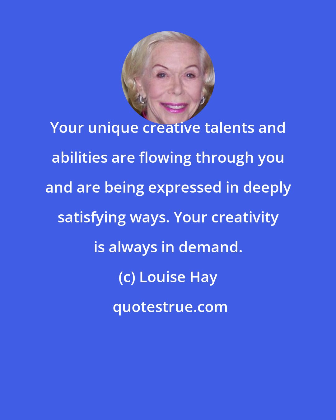 Louise Hay: Your unique creative talents and abilities are flowing through you and are being expressed in deeply satisfying ways. Your creativity is always in demand.