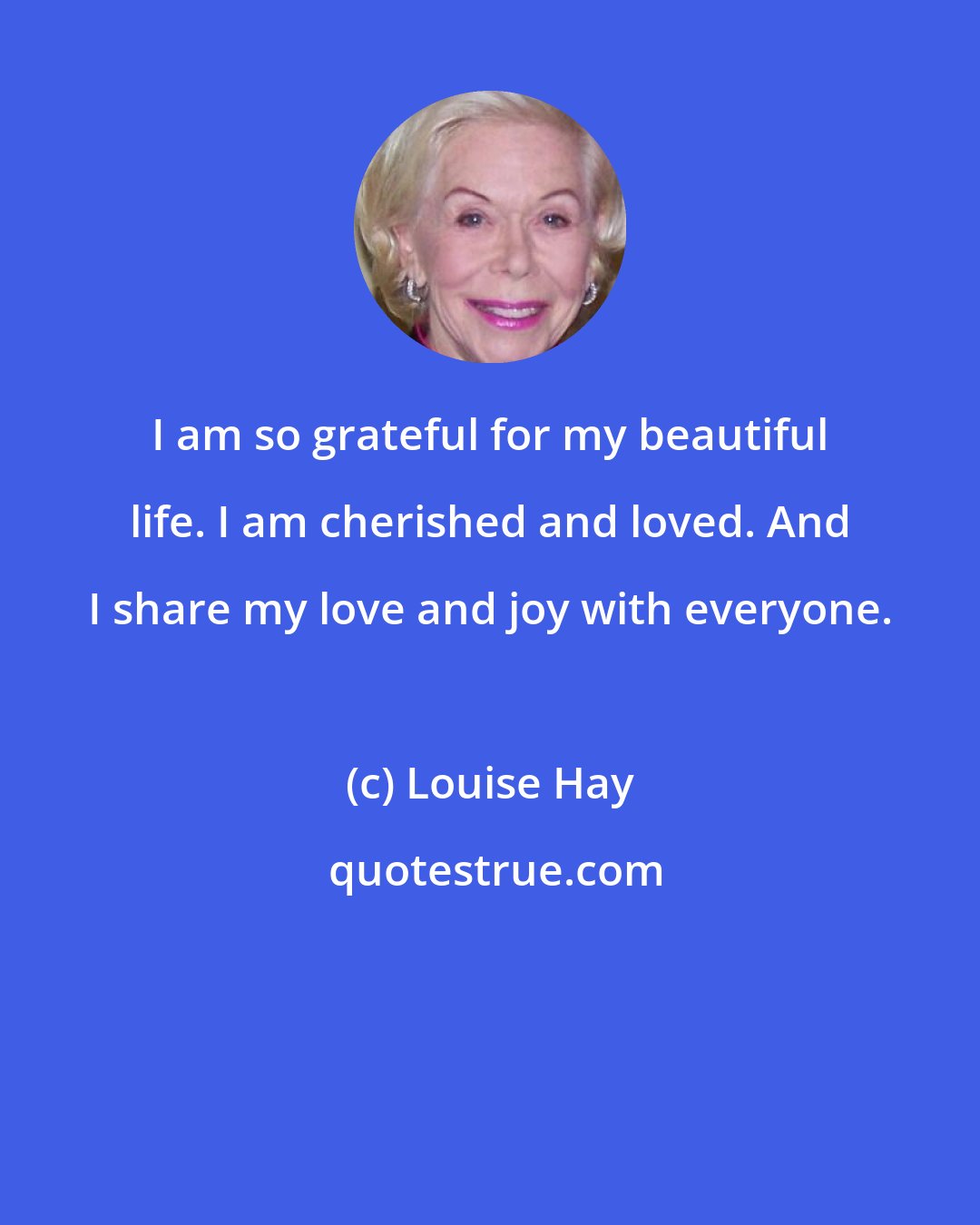 Louise Hay: I am so grateful for my beautiful life. I am cherished and loved. And I share my love and joy with everyone.