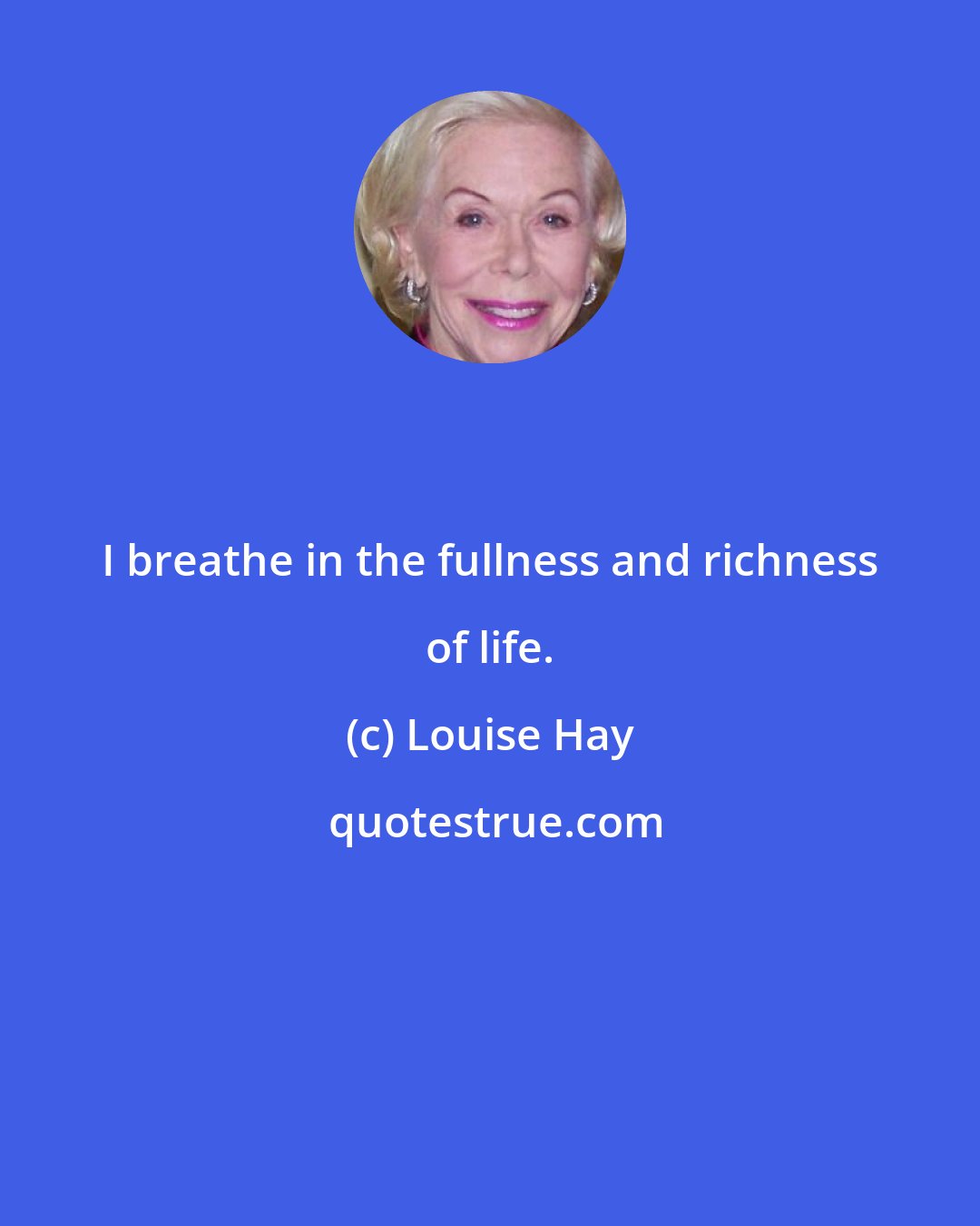Louise Hay: I breathe in the fullness and richness of life.