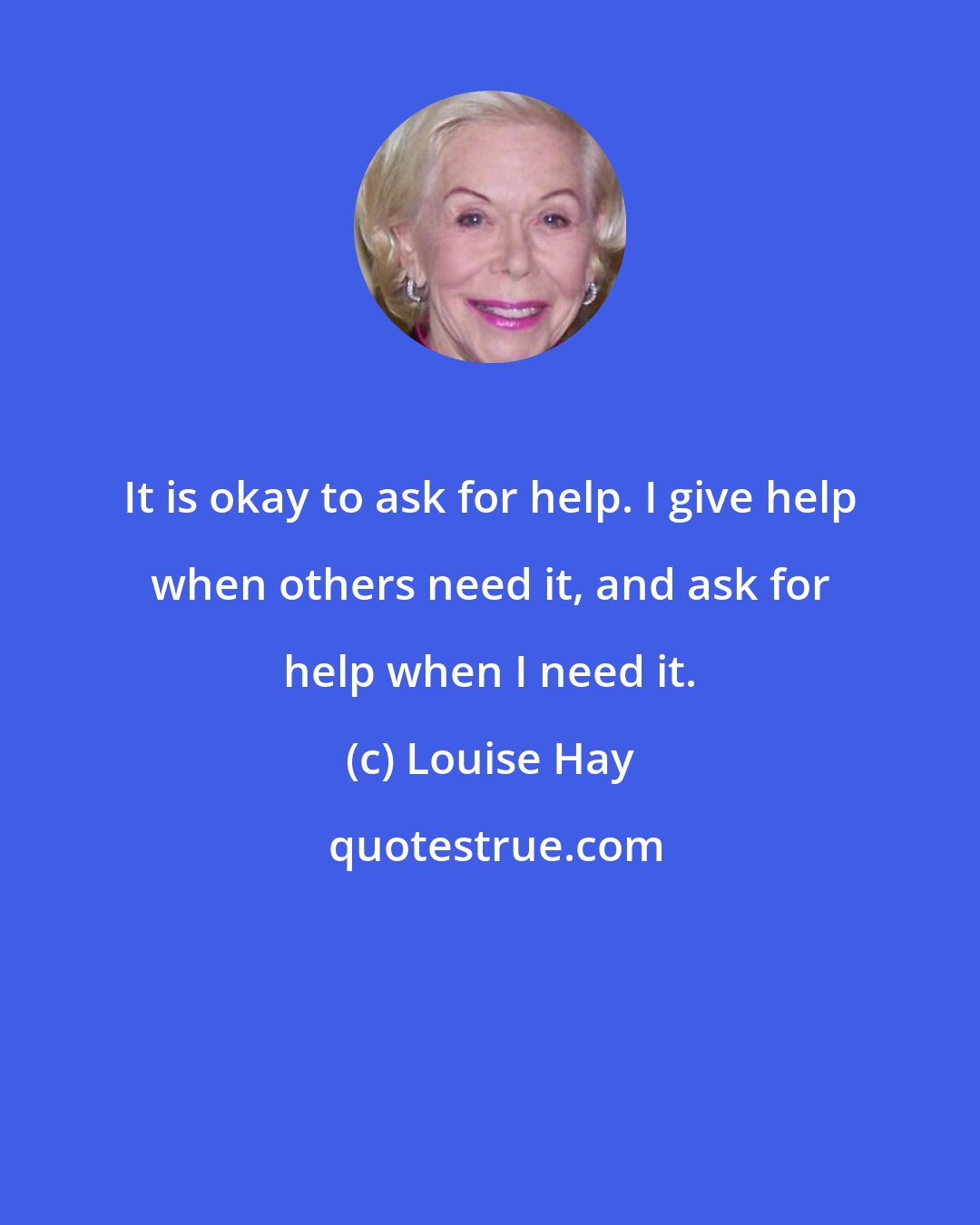 Louise Hay: It is okay to ask for help. I give help when others need it, and ask for help when I need it.