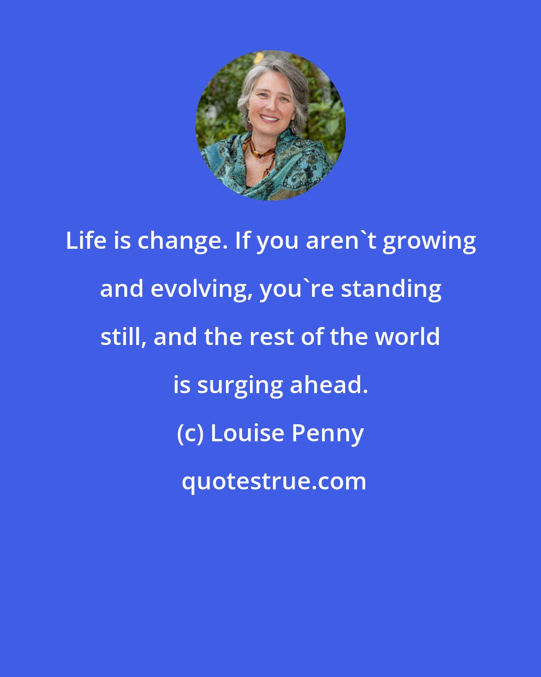 Louise Penny: Life is change. If you aren't growing and evolving, you're standing still, and the rest of the world is surging ahead.
