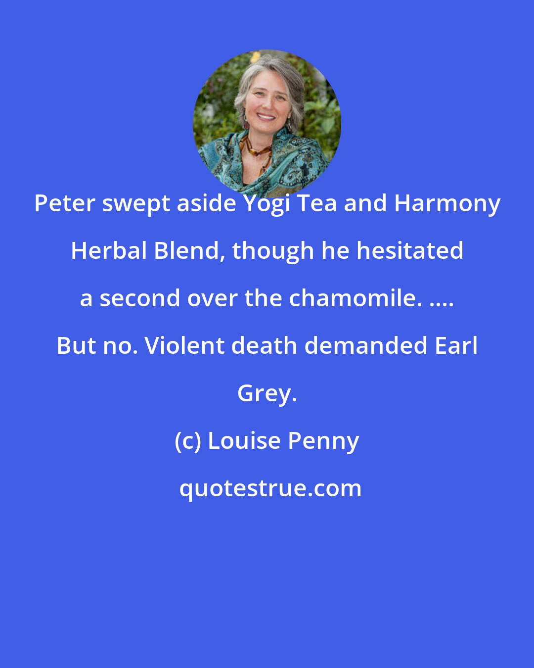Louise Penny: Peter swept aside Yogi Tea and Harmony Herbal Blend, though he hesitated a second over the chamomile. .... But no. Violent death demanded Earl Grey.