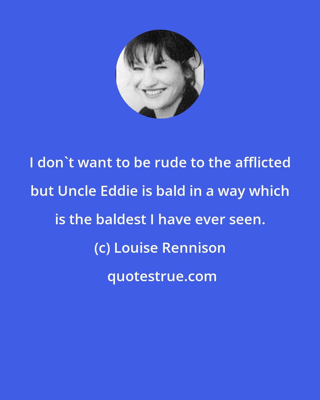 Louise Rennison: I don't want to be rude to the afflicted but Uncle Eddie is bald in a way which is the baldest I have ever seen.