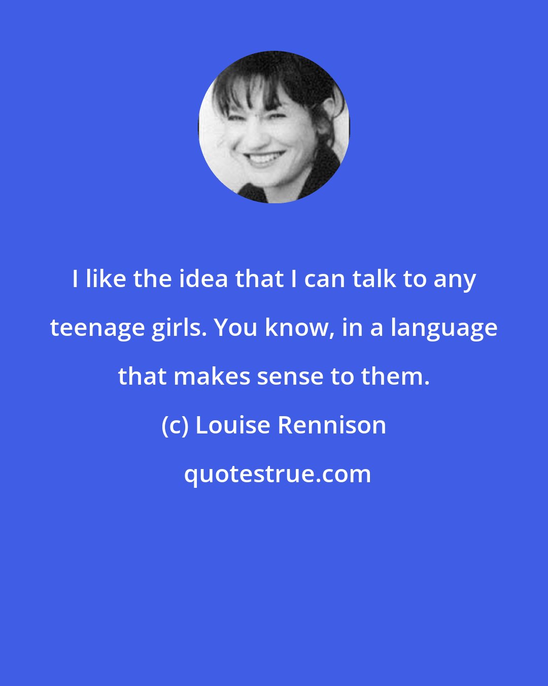 Louise Rennison: I like the idea that I can talk to any teenage girls. You know, in a language that makes sense to them.