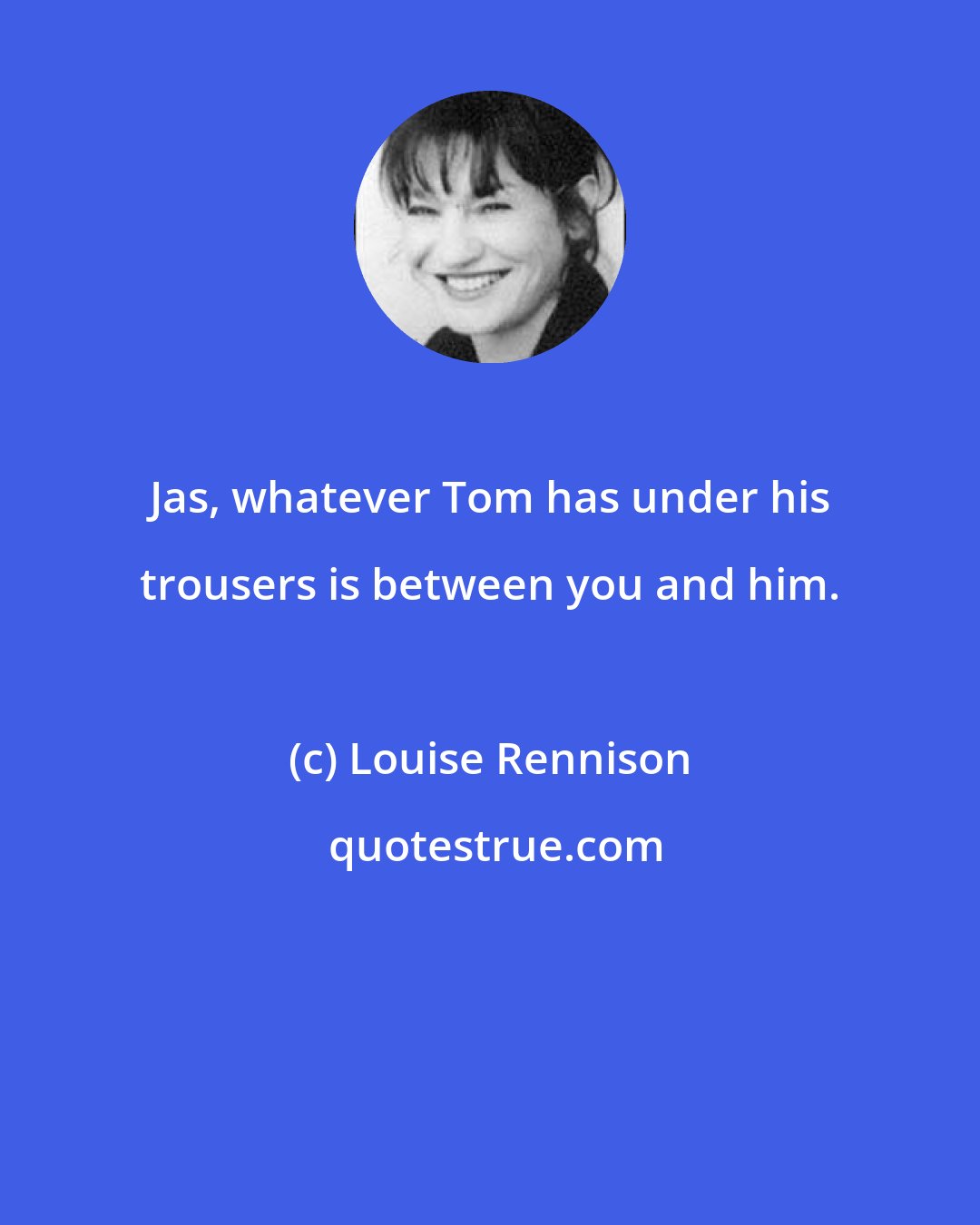 Louise Rennison: Jas, whatever Tom has under his trousers is between you and him.