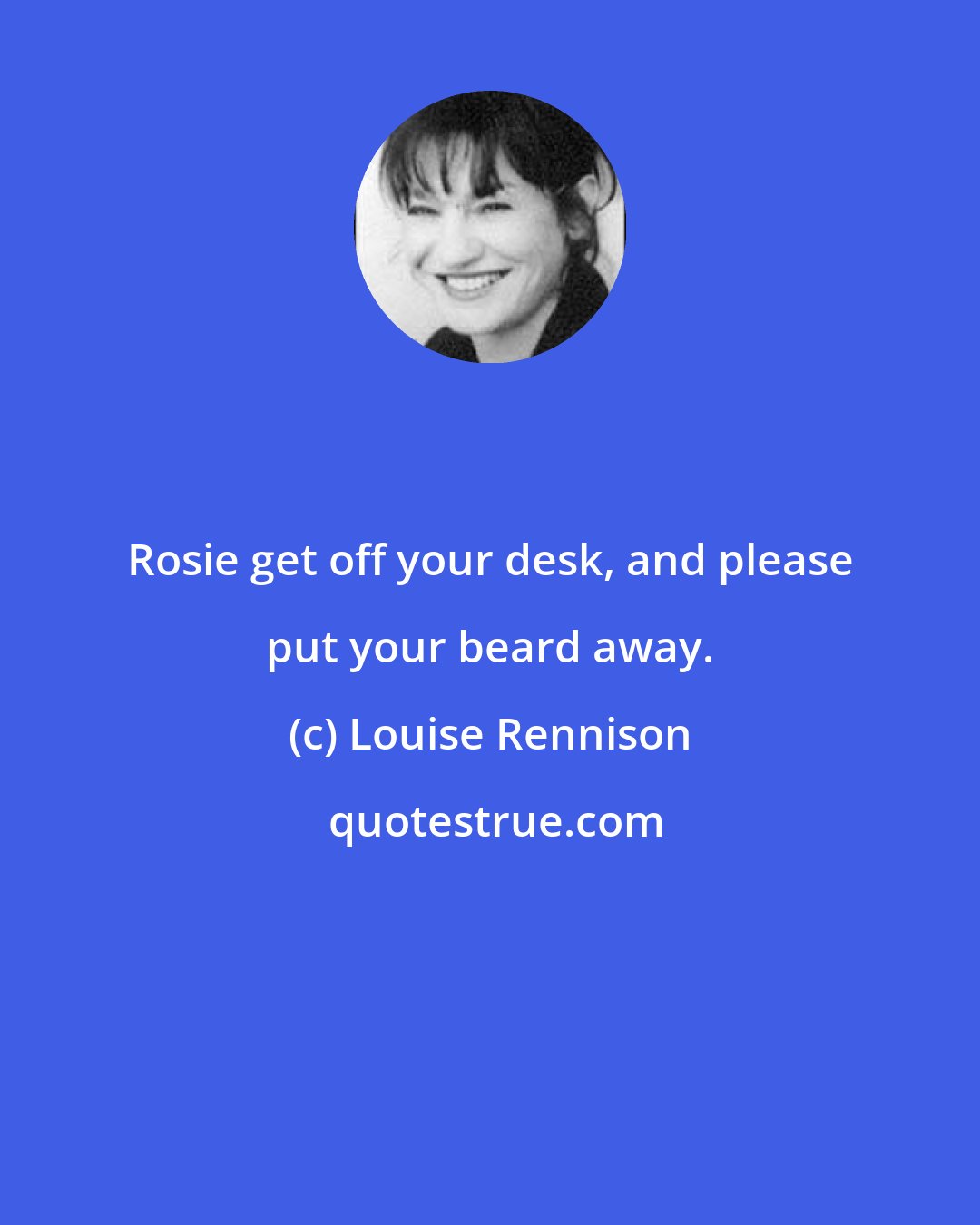 Louise Rennison: Rosie get off your desk, and please put your beard away.