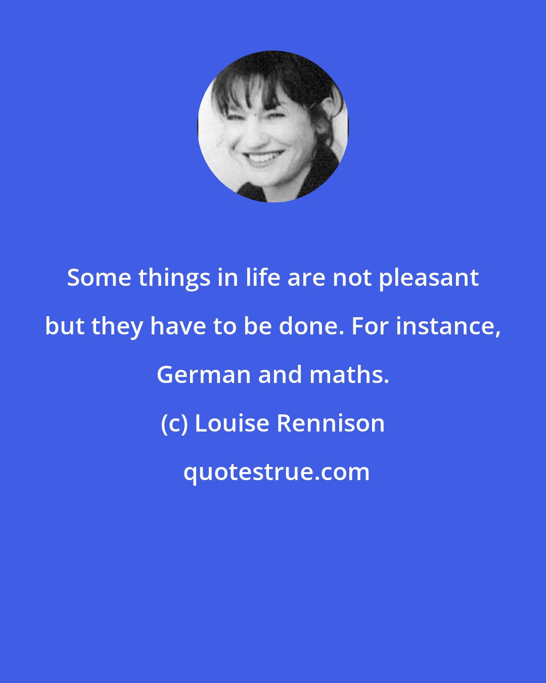 Louise Rennison: Some things in life are not pleasant but they have to be done. For instance, German and maths.