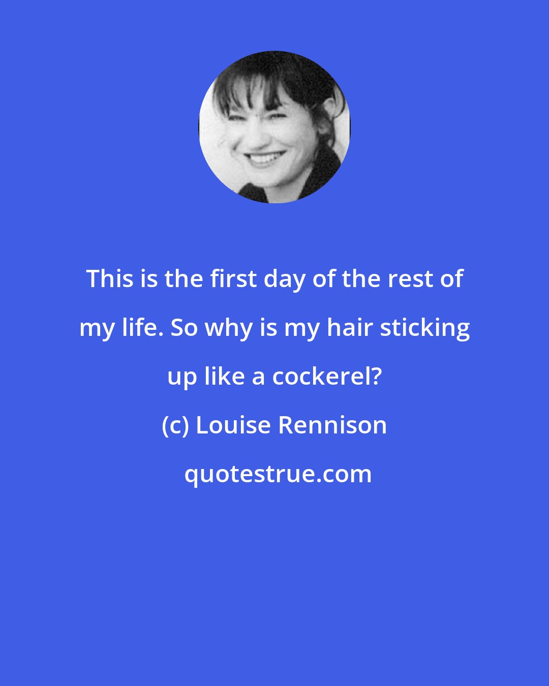 Louise Rennison: This is the first day of the rest of my life. So why is my hair sticking up like a cockerel?