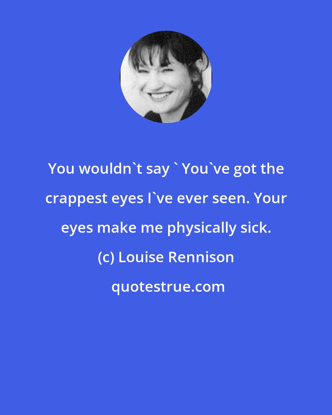 Louise Rennison: You wouldn't say ' You've got the crappest eyes I've ever seen. Your eyes make me physically sick.