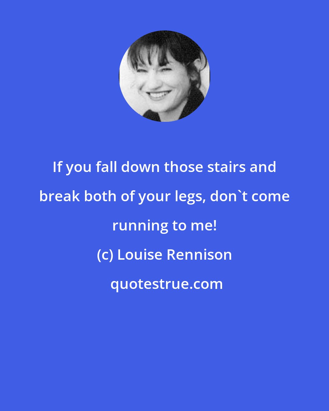 Louise Rennison: If you fall down those stairs and break both of your legs, don't come running to me!