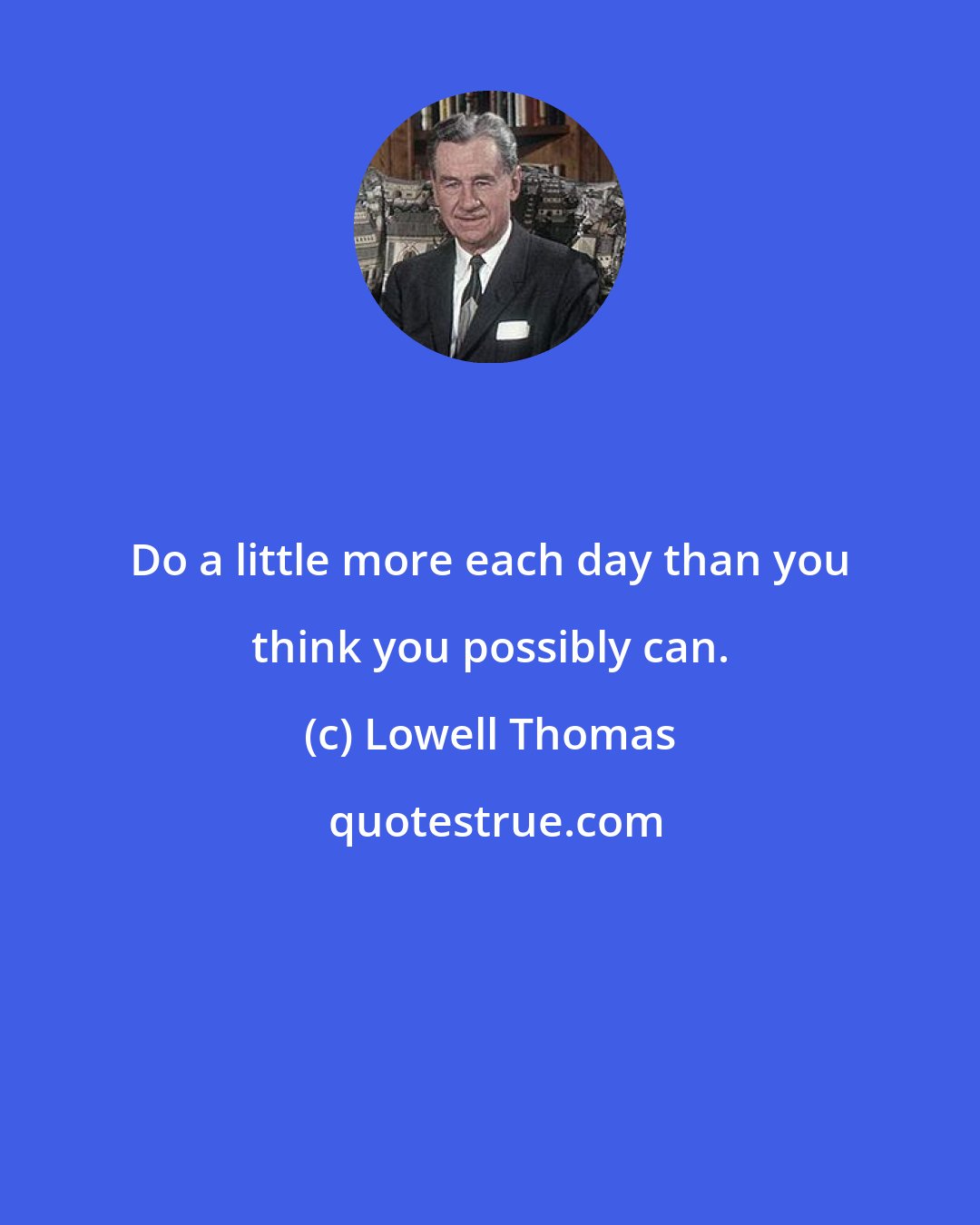 Lowell Thomas: Do a little more each day than you think you possibly can.