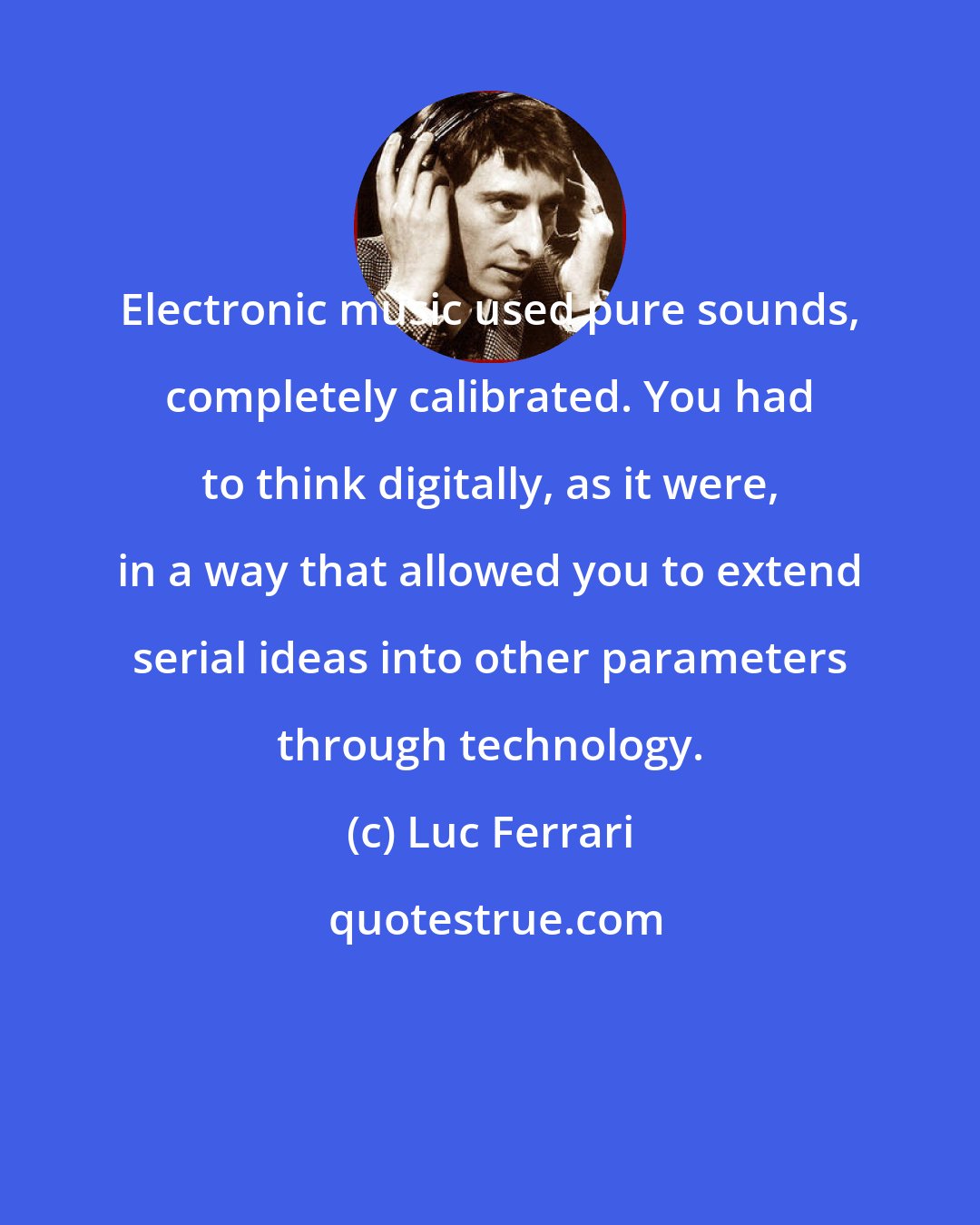Luc Ferrari: Electronic music used pure sounds, completely calibrated. You had to think digitally, as it were, in a way that allowed you to extend serial ideas into other parameters through technology.
