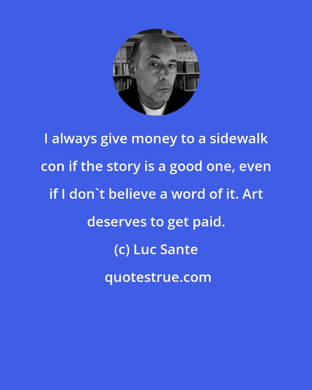 Luc Sante: I always give money to a sidewalk con if the story is a good one, even if I don't believe a word of it. Art deserves to get paid.