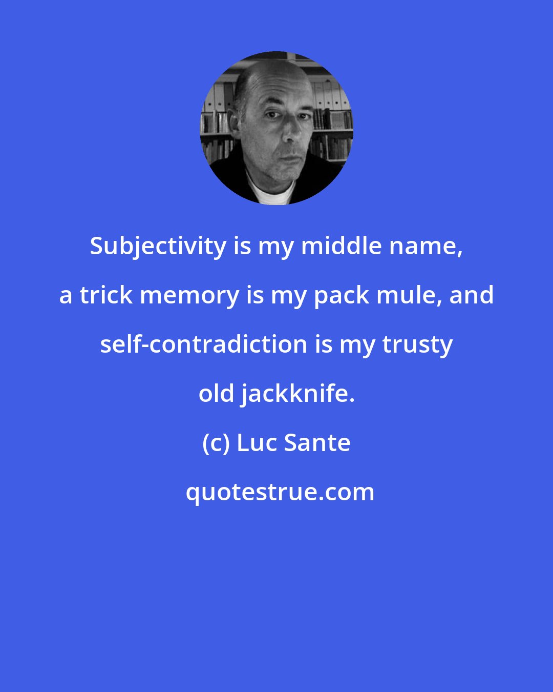 Luc Sante: Subjectivity is my middle name, a trick memory is my pack mule, and self-contradiction is my trusty old jackknife.