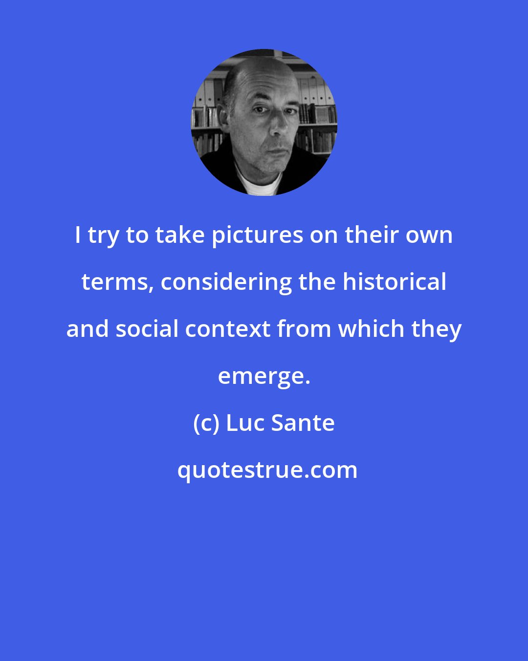 Luc Sante: I try to take pictures on their own terms, considering the historical and social context from which they emerge.