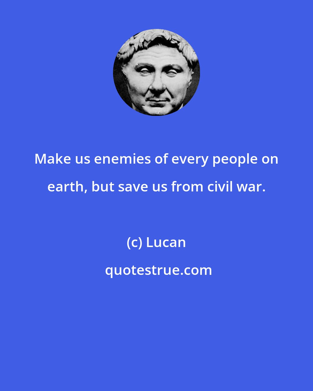 Lucan: Make us enemies of every people on earth, but save us from civil war.