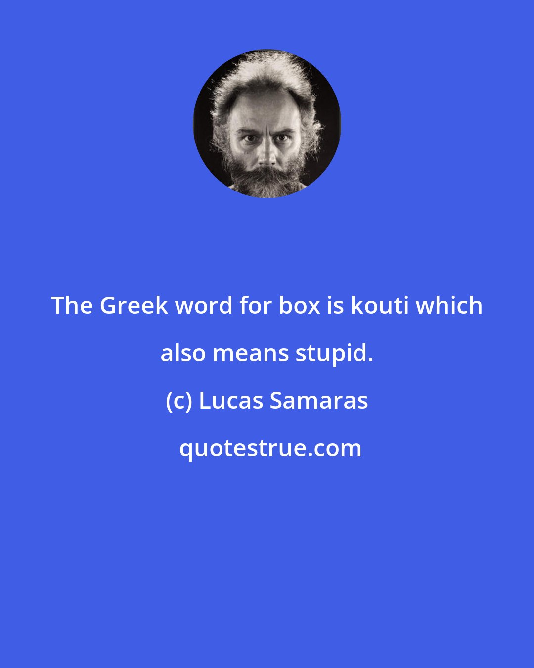 Lucas Samaras: The Greek word for box is kouti which also means stupid.