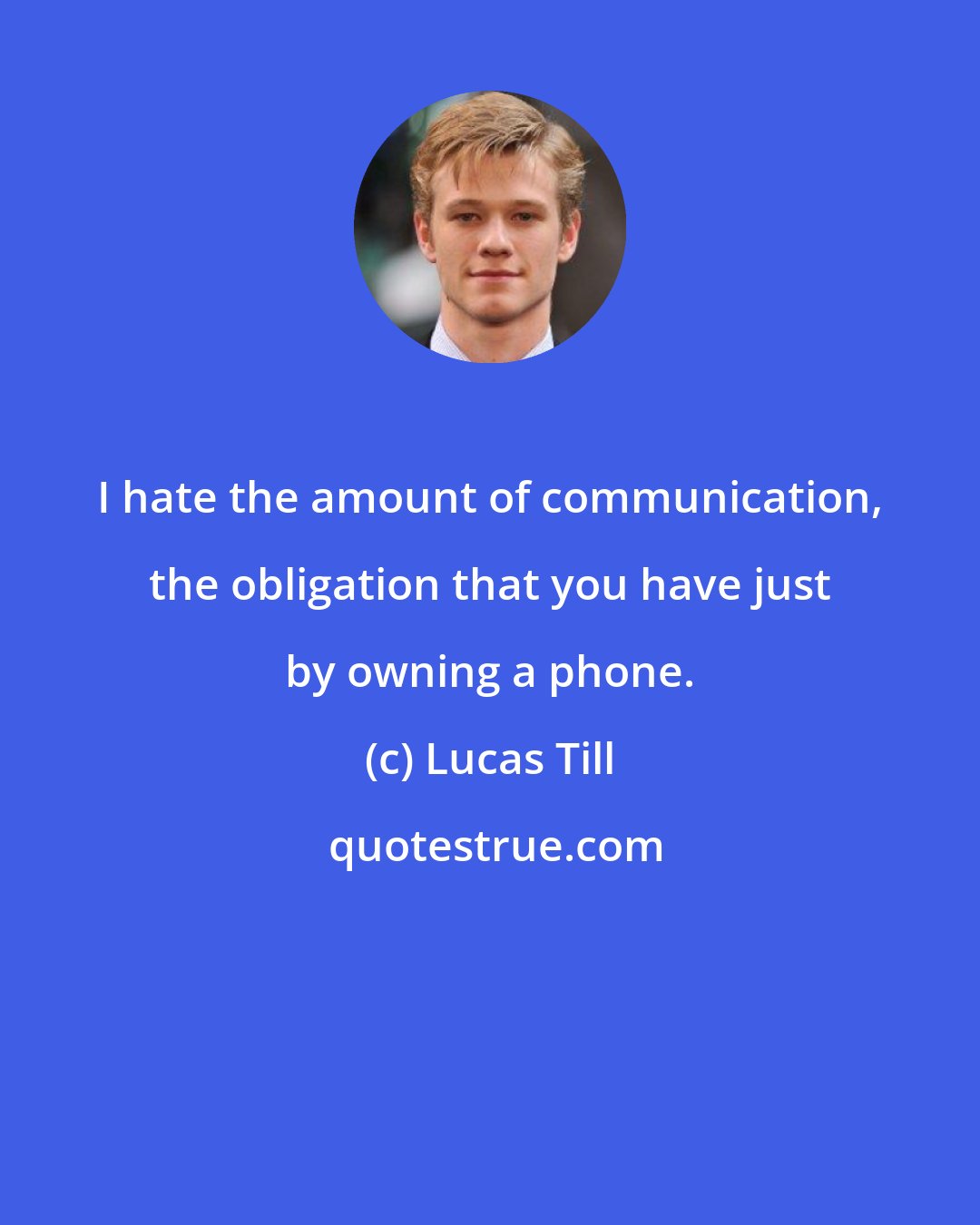 Lucas Till: I hate the amount of communication, the obligation that you have just by owning a phone.