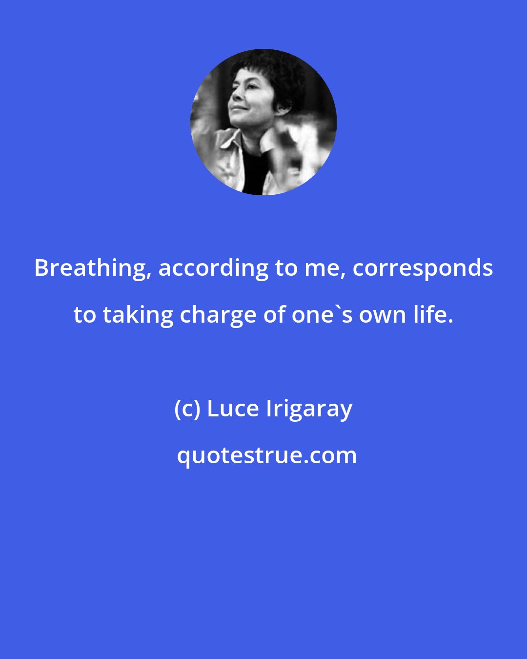 Luce Irigaray: Breathing, according to me, corresponds to taking charge of one's own life.