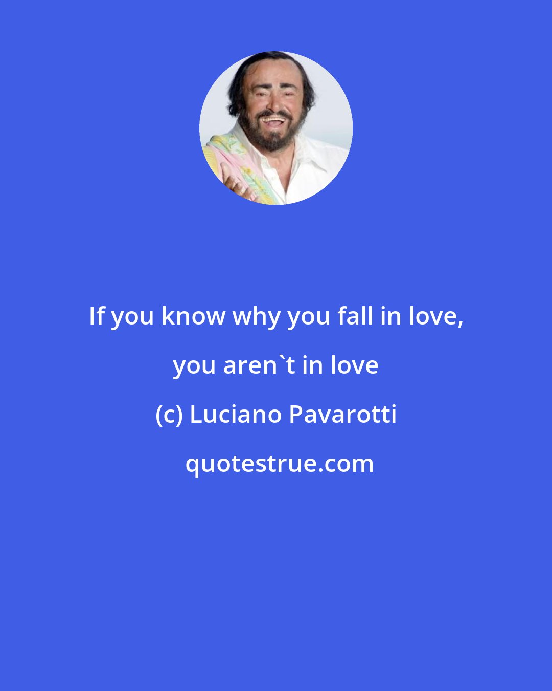 Luciano Pavarotti: If you know why you fall in love, you aren't in love