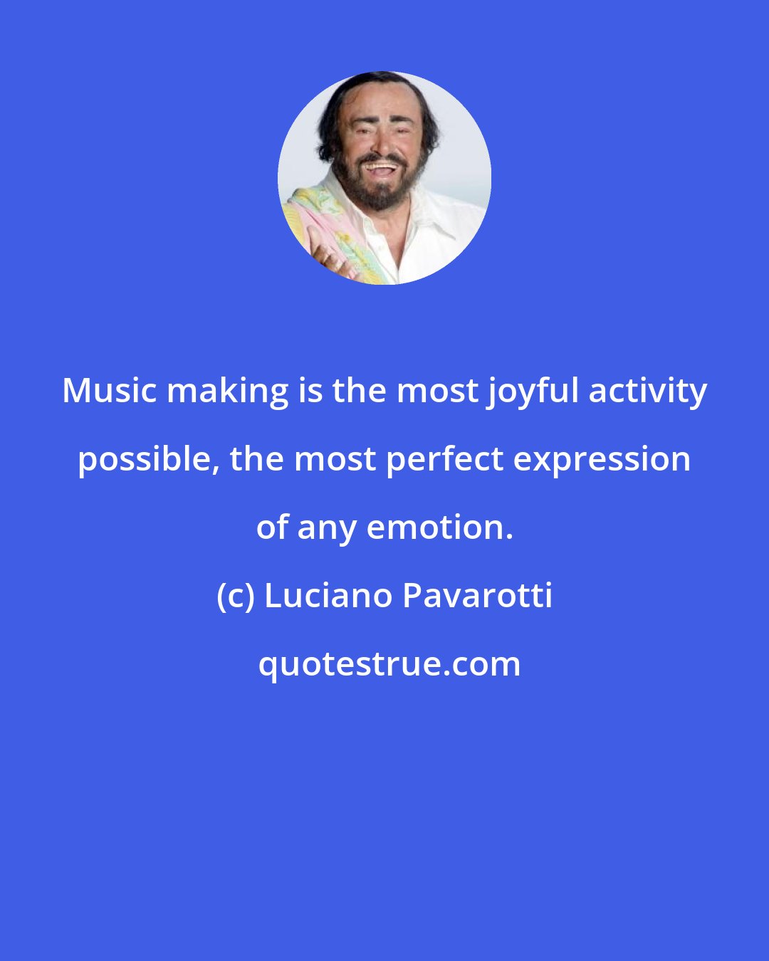 Luciano Pavarotti: Music making is the most joyful activity possible, the most perfect expression of any emotion.