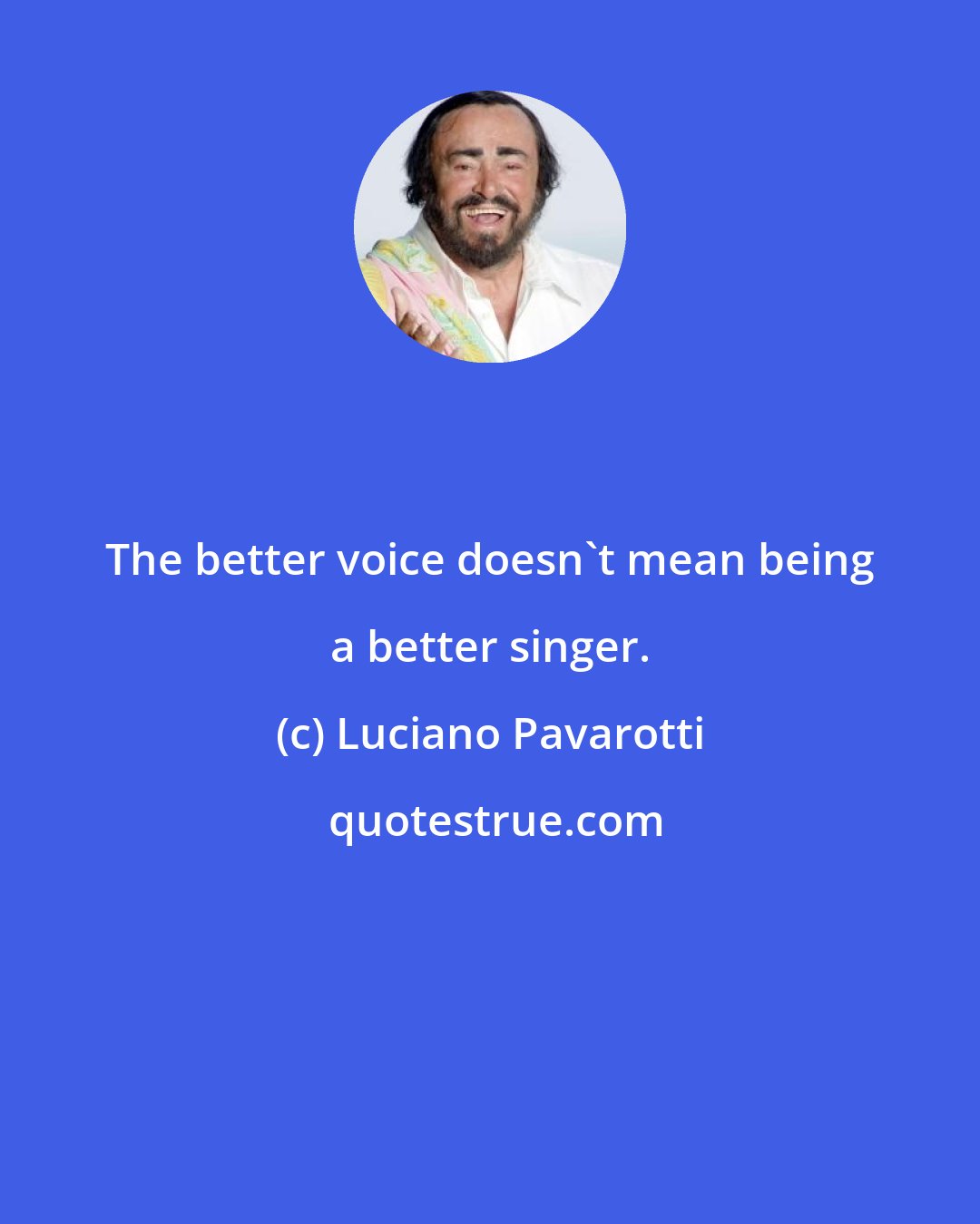 Luciano Pavarotti: The better voice doesn't mean being a better singer.