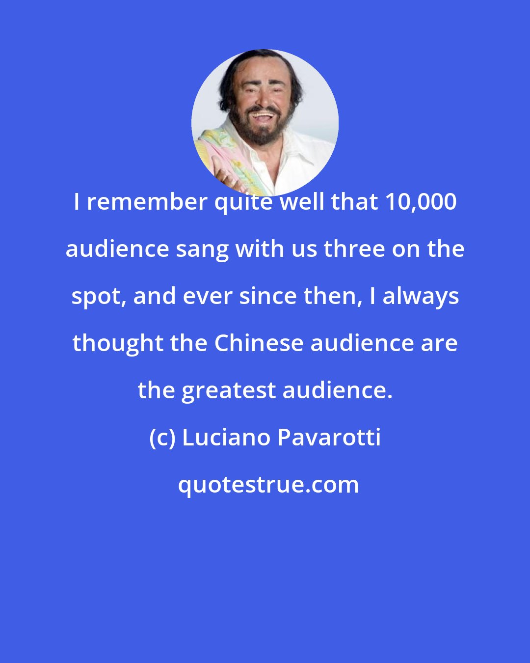 Luciano Pavarotti: I remember quite well that 10,000 audience sang with us three on the spot, and ever since then, I always thought the Chinese audience are the greatest audience.