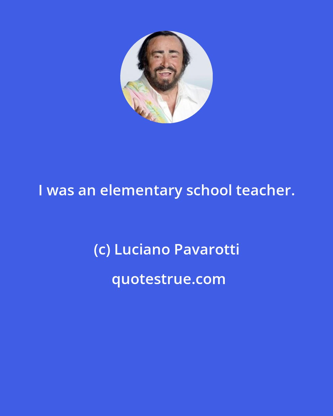 Luciano Pavarotti: I was an elementary school teacher.