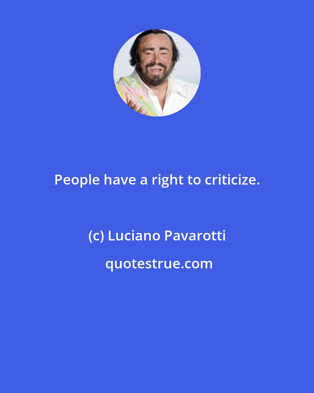 Luciano Pavarotti: People have a right to criticize.