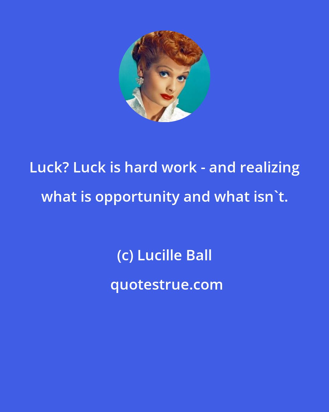 Lucille Ball: Luck? Luck is hard work - and realizing what is opportunity and what isn't.