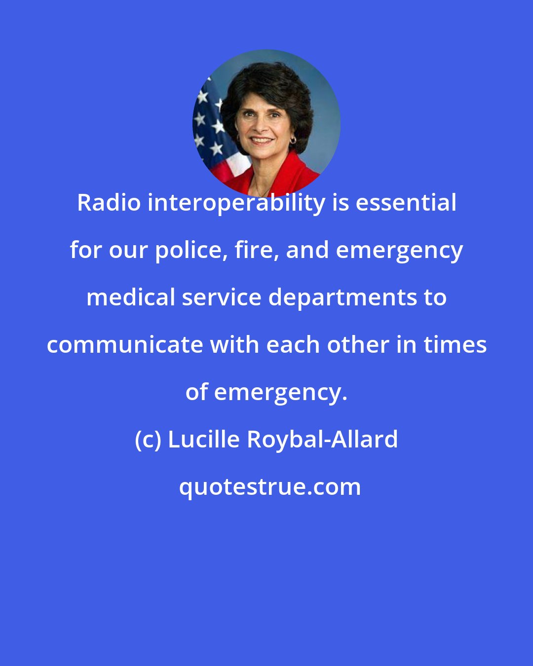 Lucille Roybal-Allard: Radio interoperability is essential for our police, fire, and emergency medical service departments to communicate with each other in times of emergency.