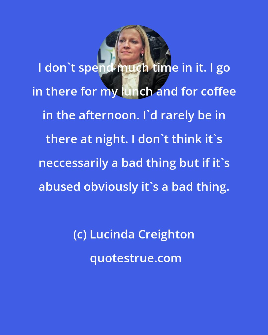 Lucinda Creighton: I don't spend much time in it. I go in there for my lunch and for coffee in the afternoon. I'd rarely be in there at night. I don't think it's neccessarily a bad thing but if it's abused obviously it's a bad thing.