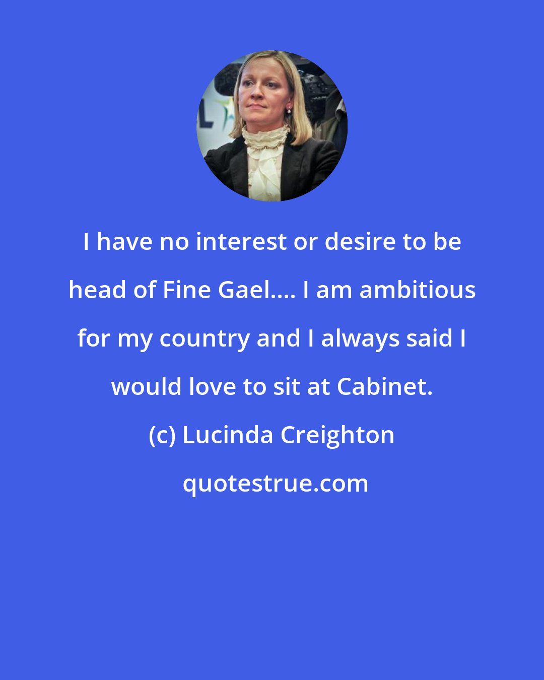 Lucinda Creighton: I have no interest or desire to be head of Fine Gael.... I am ambitious for my country and I always said I would love to sit at Cabinet.