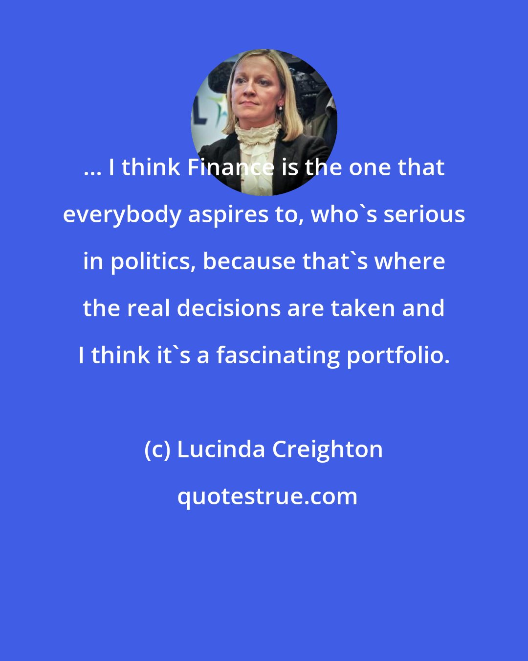 Lucinda Creighton: ... I think Finance is the one that everybody aspires to, who's serious in politics, because that's where the real decisions are taken and I think it's a fascinating portfolio.