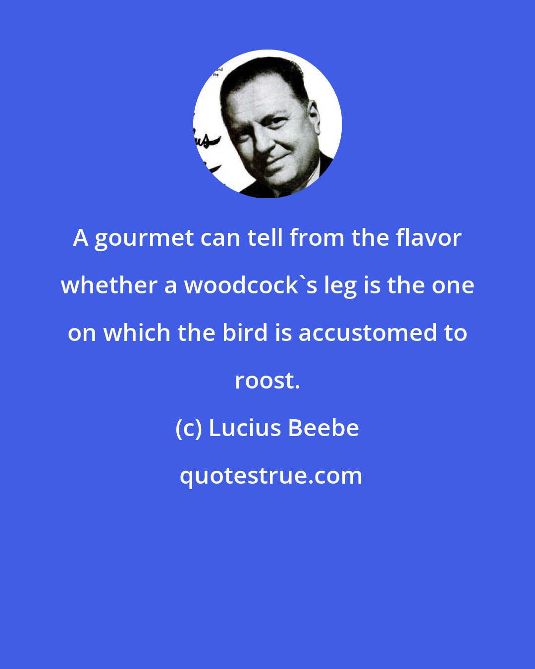 Lucius Beebe: A gourmet can tell from the flavor whether a woodcock's leg is the one on which the bird is accustomed to roost.